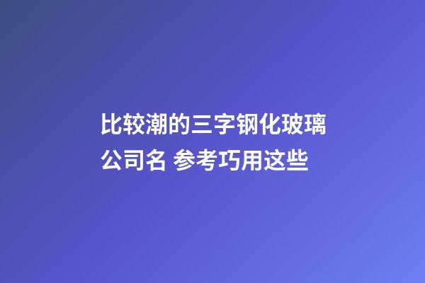 比较潮的三字钢化玻璃公司名 参考巧用这些-第1张-公司起名-玄机派